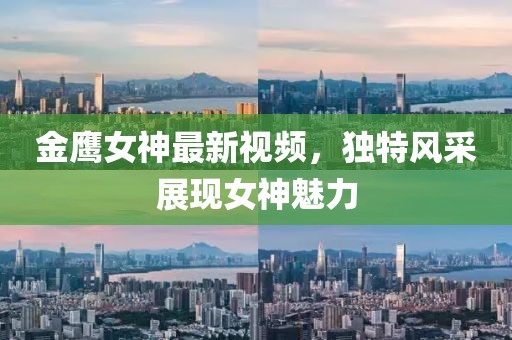 金鹰女神最新视频，独特风采展现女神魅力
