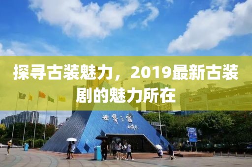 探寻古装魅力，2019最新古装剧的魅力所在