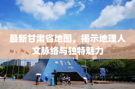 最新甘肃省地图，揭示地理人文脉络与独特魅力