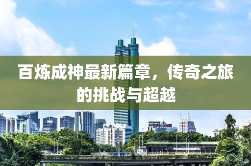 百炼成神最新篇章，传奇之旅的挑战与超越
