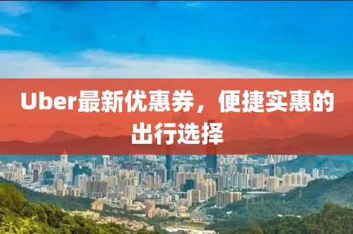 Uber最新优惠券，便捷实惠的出行选择