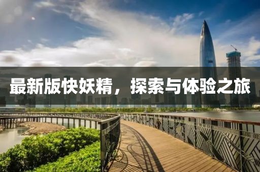 最新版快妖精，探索与体验之旅