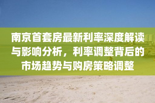 南京首套房最新利率深度解读与影响分析，利率调整背后的市场趋势与购房策略调整