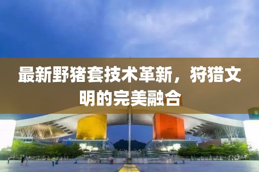 最新野猪套技术革新，狩猎文明的完美融合