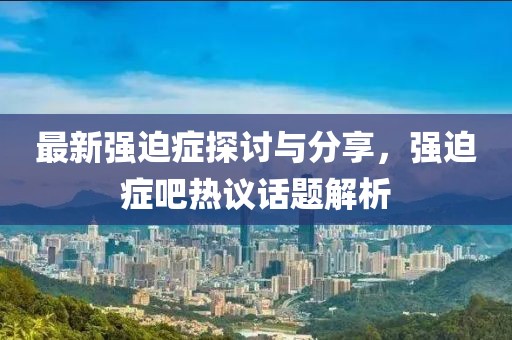 最新强迫症探讨与分享，强迫症吧热议话题解析