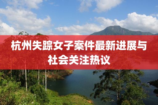 杭州失踪女子案件最新进展与社会关注热议