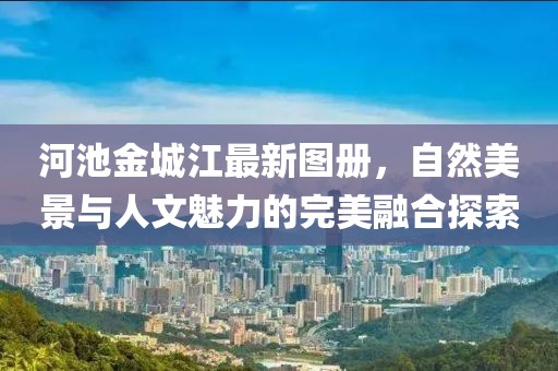 河池金城江最新图册，自然美景与人文魅力的完美融合探索
