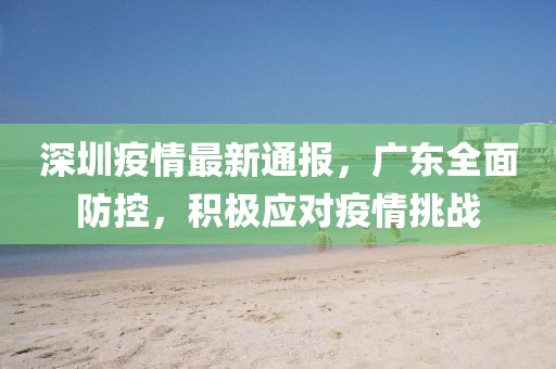 深圳疫情最新通报，广东全面防控，积极应对疫情挑战