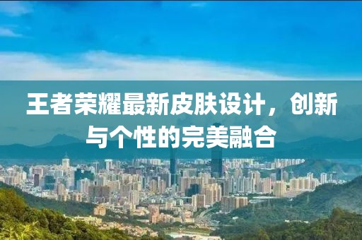 王者荣耀最新皮肤设计，创新与个性的完美融合