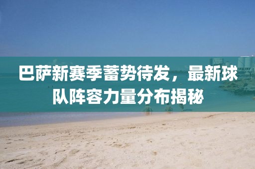 巴萨新赛季蓄势待发，最新球队阵容力量分布揭秘