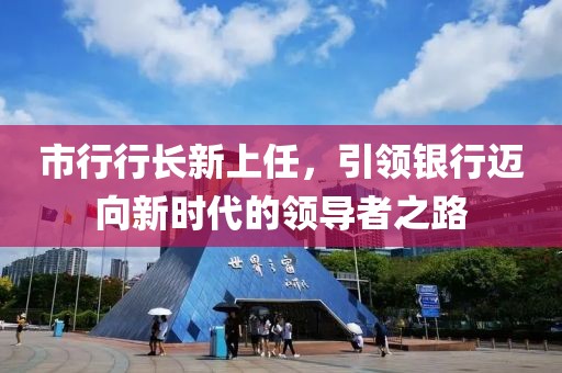 市行行长新上任，引领银行迈向新时代的领导者之路