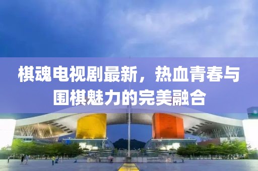 棋魂电视剧最新，热血青春与围棋魅力的完美融合