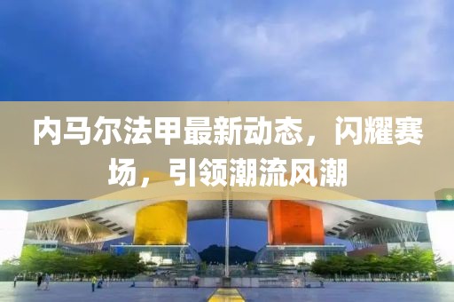 内马尔法甲最新动态，闪耀赛场，引领潮流风潮