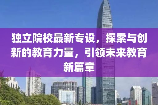 独立院校最新专设，探索与创新的教育力量，引领未来教育新篇章