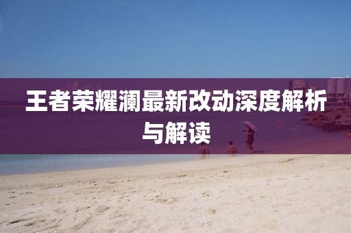 王者荣耀澜最新改动深度解析与解读