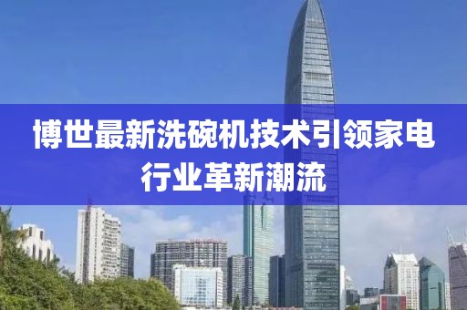 博世最新洗碗机技术引领家电行业革新潮流