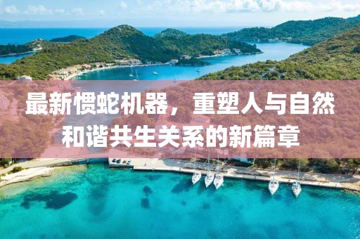 最新惯蛇机器，重塑人与自然和谐共生关系的新篇章