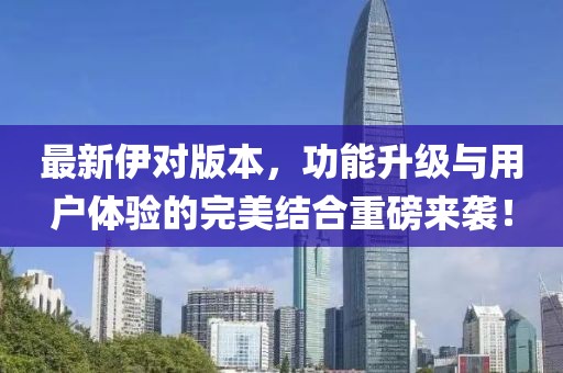 最新伊对版本，功能升级与用户体验的完美结合重磅来袭！