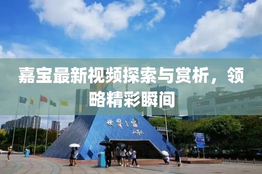 嘉宝最新视频探索与赏析，领略精彩瞬间