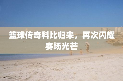 篮球传奇科比归来，再次闪耀赛场光芒