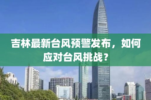 吉林最新台风预警发布，如何应对台风挑战？