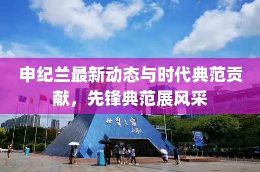 申纪兰最新动态与时代典范贡献，先锋典范展风采
