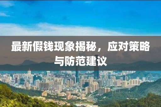最新假钱现象揭秘，应对策略与防范建议