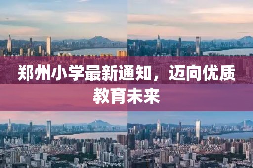 郑州小学最新通知，迈向优质教育未来