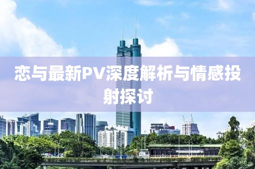 恋与最新PV深度解析与情感投射探讨