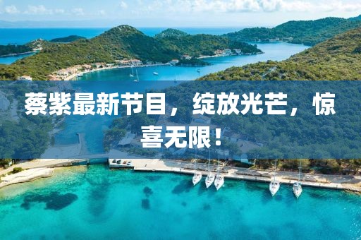 蔡紫最新节目，绽放光芒，惊喜无限！