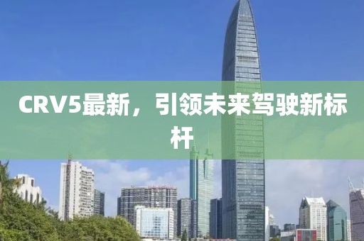 CRV5最新，引领未来驾驶新标杆