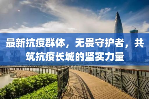最新抗疫群体，无畏守护者，共筑抗疫长城的坚实力量