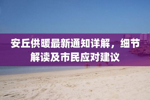 安丘供暖最新通知详解，细节解读及市民应对建议