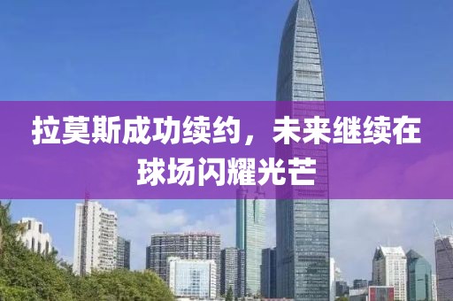 拉莫斯成功续约，未来继续在球场闪耀光芒