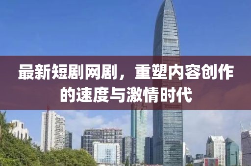 最新短剧网剧，重塑内容创作的速度与激情时代