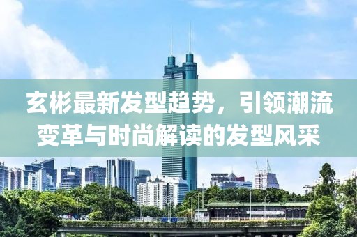 玄彬最新发型趋势，引领潮流变革与时尚解读的发型风采