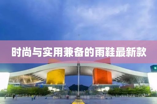 时尚与实用兼备的雨鞋最新款