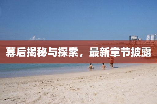 幕后揭秘与探索，最新章节披露