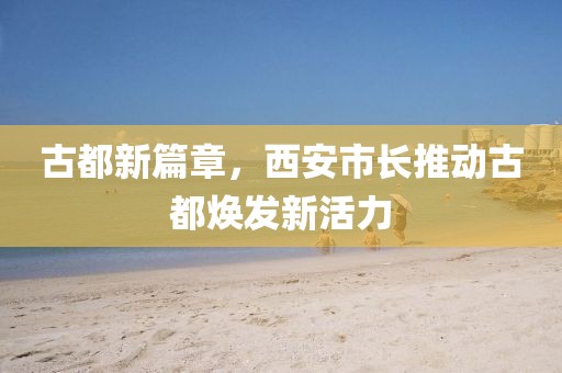 古都新篇章，西安市长推动古都焕发新活力