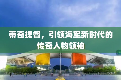 蒂奇提督，引领海军新时代的传奇人物领袖