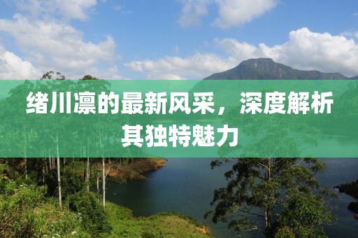 绪川凛的最新风采，深度解析其独特魅力