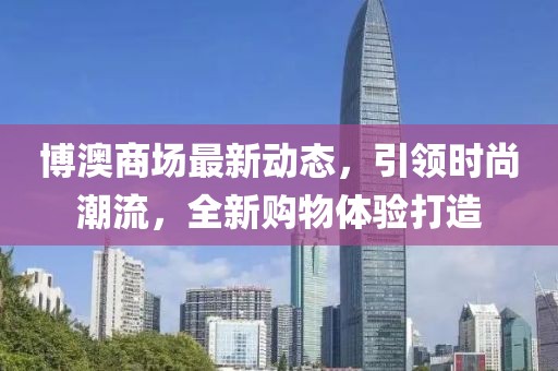 博澳商场最新动态，引领时尚潮流，全新购物体验打造