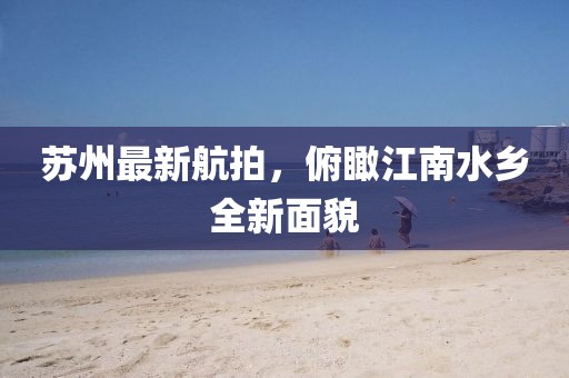 苏州最新航拍，俯瞰江南水乡全新面貌