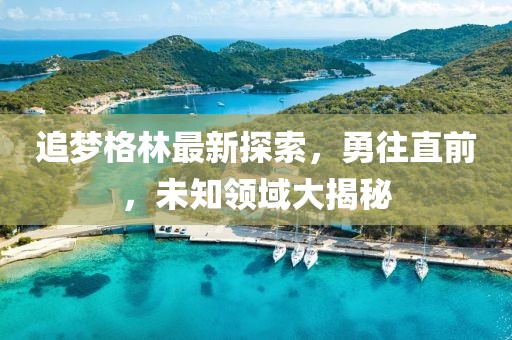追梦格林最新探索，勇往直前，未知领域大揭秘