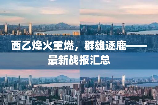 西乙烽火重燃，群雄逐鹿——最新战报汇总