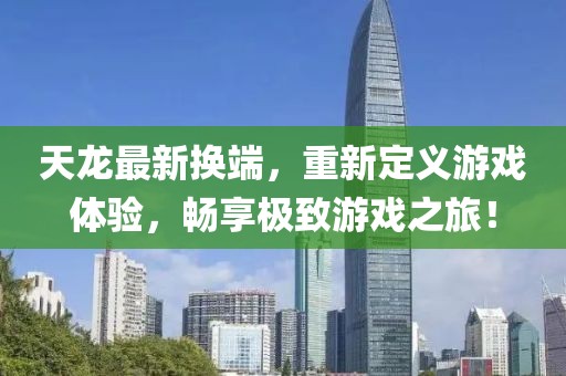 天龙最新换端，重新定义游戏体验，畅享极致游戏之旅！
