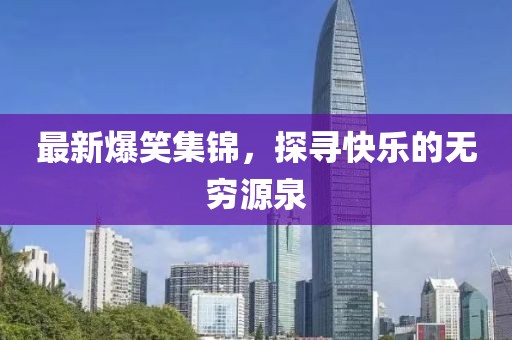 最新爆笑集锦，探寻快乐的无穷源泉