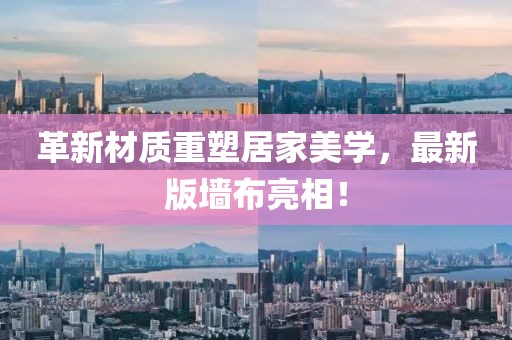 革新材质重塑居家美学，最新版墙布亮相！