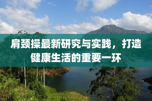 肩颈操最新研究与实践，打造健康生活的重要一环