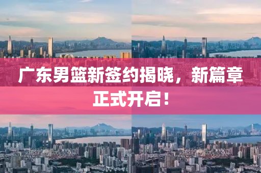 广东男篮新签约揭晓，新篇章正式开启！